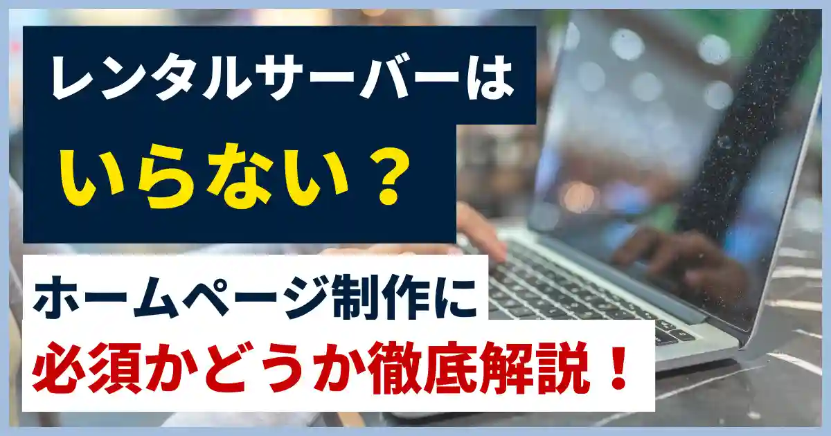 レンタルサーバーは必要ない？ホームページ制作に必須かどうか徹底解説！